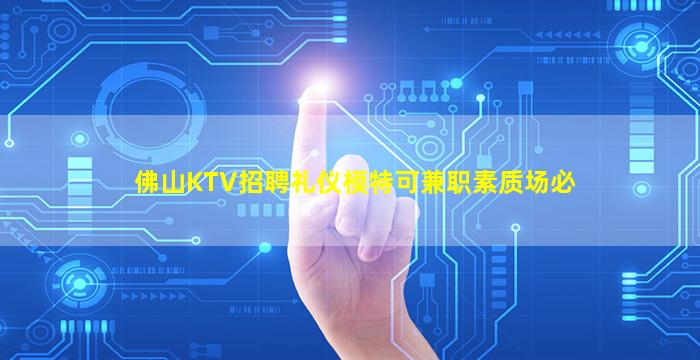 佛山KTV招聘礼仪模特可兼职素质场必